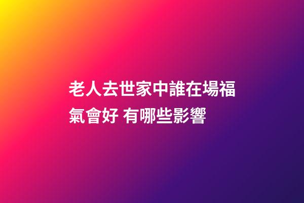 老人去世家中誰在場福氣會好 有哪些影響